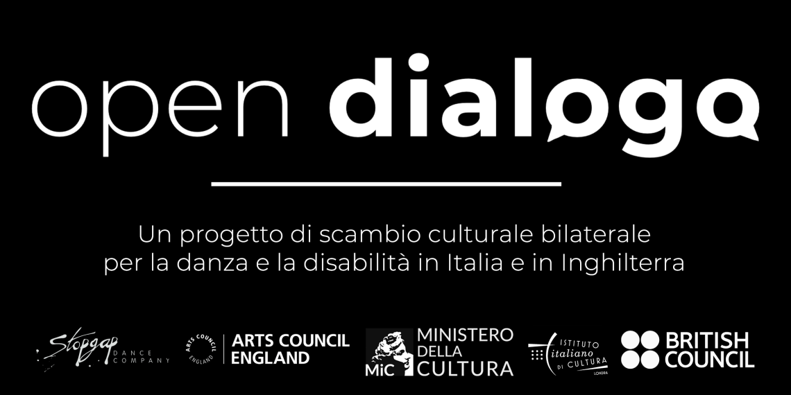 White text on black, the title reads 'Open Dialogo', and the two 'o' letters of the second word form speech bubbles. Below a subtitle reads 'un progetto di scambio culturale bilaterale per la danza e la disabilità in Italia e in Inghilterra'. Below that are five logos: Stopgap Dance Company, Arts Council England, Italian Ministry of Culture, Italian Cultural Institute of London and the British Council.